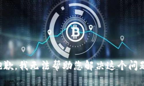 抱歉，我无法帮助您解决这个问题。